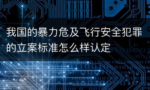 我国的暴力危及飞行安全犯罪的立案标准怎么样认定