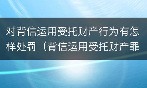 对背信运用受托财产行为有怎样处罚（背信运用受托财产罪中的犯罪主体包括）