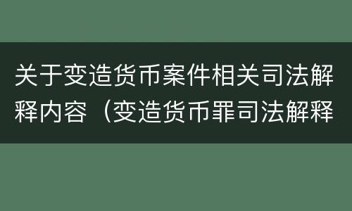 关于变造货币案件相关司法解释内容（变造货币罪司法解释）