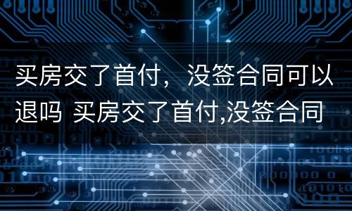 买房交了首付，没签合同可以退吗 买房交了首付,没签合同可以退吗怎么办