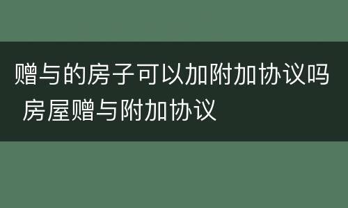 赠与的房子可以加附加协议吗 房屋赠与附加协议
