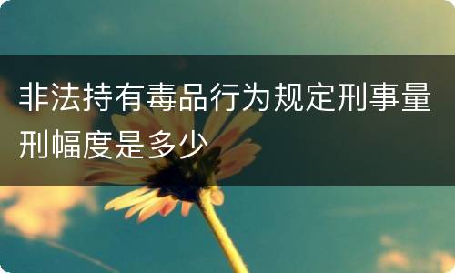 非法持有毒品行为规定刑事量刑幅度是多少