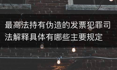 最高法持有伪造的发票犯罪司法解释具体有哪些主要规定
