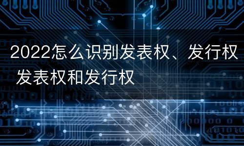 2022怎么识别发表权、发行权 发表权和发行权