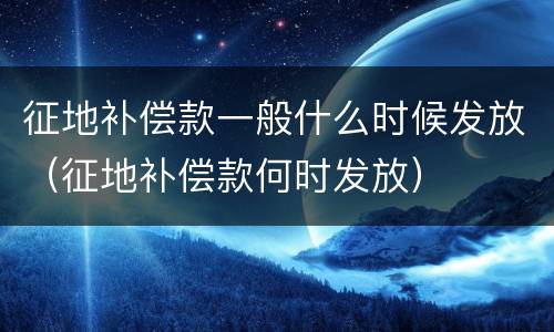 征地补偿款一般什么时候发放（征地补偿款何时发放）