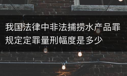 我国法律中非法捕捞水产品罪规定定罪量刑幅度是多少