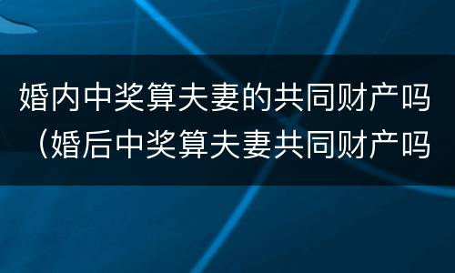 婚内中奖算夫妻的共同财产吗（婚后中奖算夫妻共同财产吗）