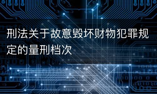 刑法关于故意毁坏财物犯罪规定的量刑档次