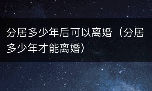 分居多少年后可以离婚（分居多少年才能离婚）