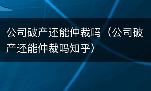 公司破产还能仲裁吗（公司破产还能仲裁吗知乎）