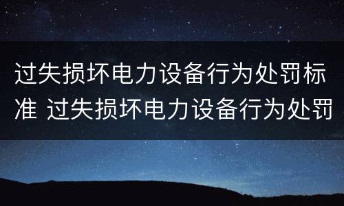 过失损坏电力设备行为处罚标准 过失损坏电力设备行为处罚标准是什么