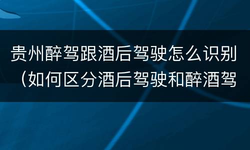贵州醉驾跟酒后驾驶怎么识别（如何区分酒后驾驶和醉酒驾驶）