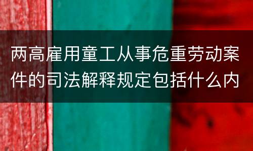 两高雇用童工从事危重劳动案件的司法解释规定包括什么内容