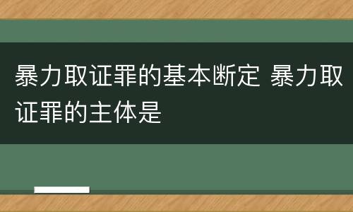 暴力取证罪的基本断定 暴力取证罪的主体是