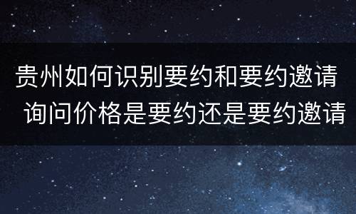 贵州如何识别要约和要约邀请 询问价格是要约还是要约邀请