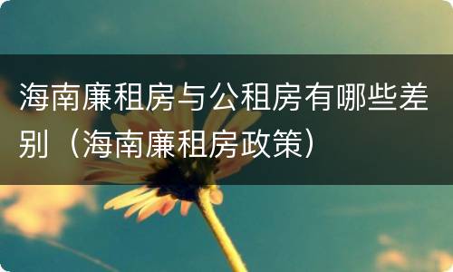 海南廉租房与公租房有哪些差别（海南廉租房政策）