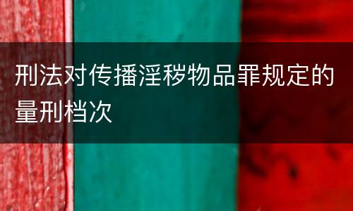 刑法对传播淫秽物品罪规定的量刑档次