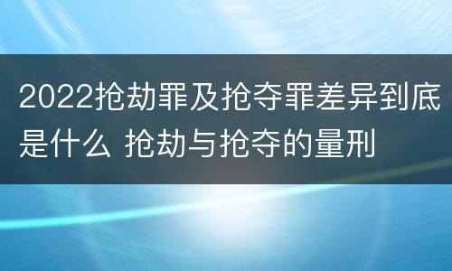 2022抢劫罪及抢夺罪差异到底是什么 抢劫与抢夺的量刑