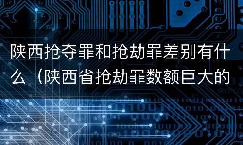 陕西抢夺罪和抢劫罪差别有什么（陕西省抢劫罪数额巨大的标准）