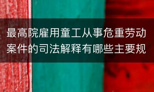最高院雇用童工从事危重劳动案件的司法解释有哪些主要规定