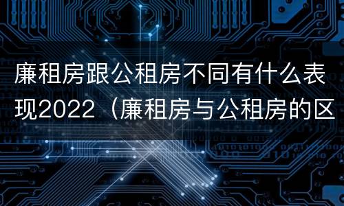廉租房跟公租房不同有什么表现2022(廉租房与公租房的区别在哪里)