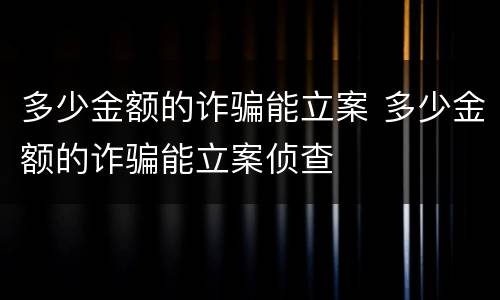 多少金额的诈骗能立案 多少金额的诈骗能立案侦查