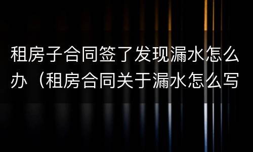 租房子合同签了发现漏水怎么办（租房合同关于漏水怎么写）