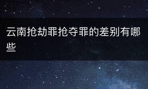 云南抢劫罪抢夺罪的差别有哪些