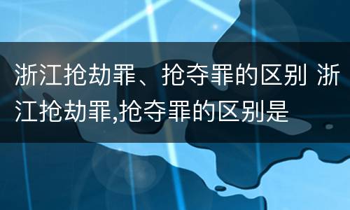 浙江抢劫罪、抢夺罪的区别 浙江抢劫罪,抢夺罪的区别是