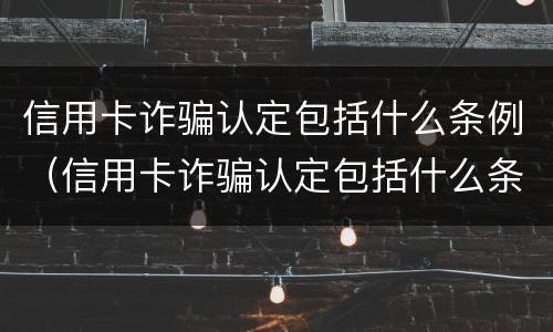 信用卡诈骗认定包括什么条例（信用卡诈骗认定包括什么条例内容）
