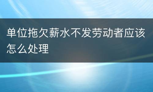 单位拖欠薪水不发劳动者应该怎么处理