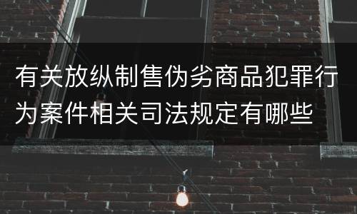 有关放纵制售伪劣商品犯罪行为案件相关司法规定有哪些
