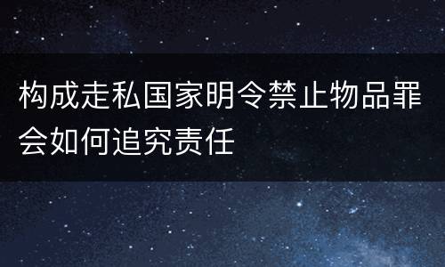构成走私国家明令禁止物品罪会如何追究责任