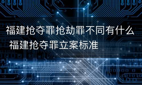 福建抢夺罪抢劫罪不同有什么 福建抢夺罪立案标准
