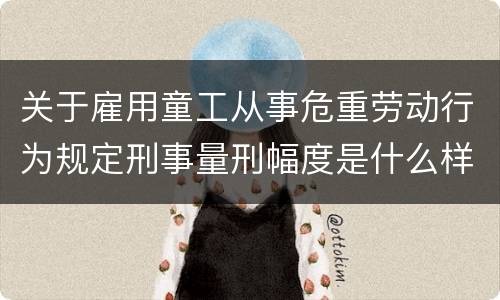 关于雇用童工从事危重劳动行为规定刑事量刑幅度是什么样