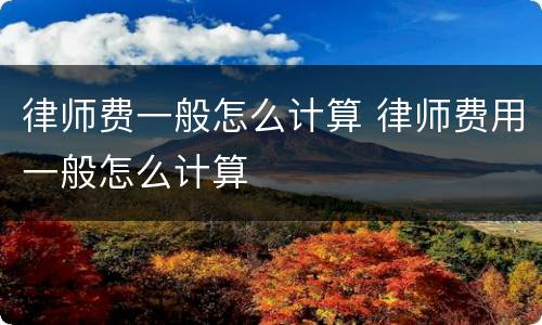 律师费一般怎么计算 律师费用一般怎么计算