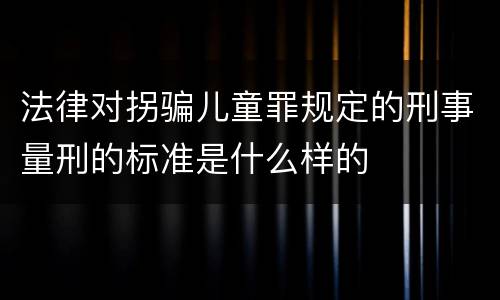 法律对拐骗儿童罪规定的刑事量刑的标准是什么样的