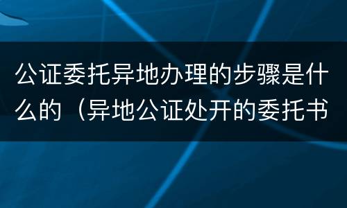 公证委托异地办理的步骤是什么的（异地公证处开的委托书有效吗）