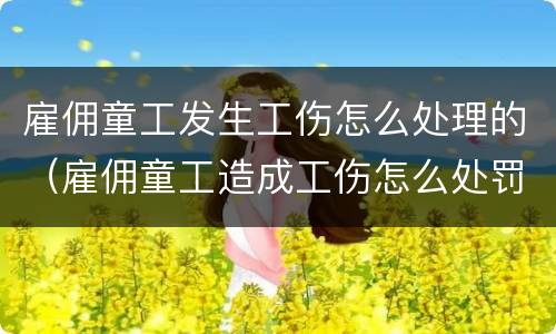 雇佣童工发生工伤怎么处理的（雇佣童工造成工伤怎么处罚）
