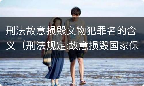 刑法故意损毁文物犯罪名的含义（刑法规定:故意损毁国家保护的珍贵文物）