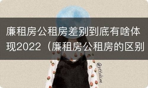 廉租房公租房差别到底有啥体现2022（廉租房公租房的区别在哪里）