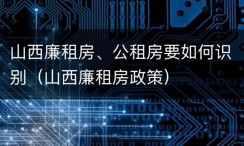 山西廉租房、公租房要如何识别（山西廉租房政策）