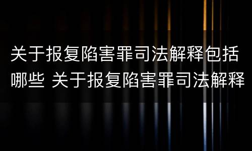 关于报复陷害罪司法解释包括哪些 关于报复陷害罪司法解释包括哪些条款