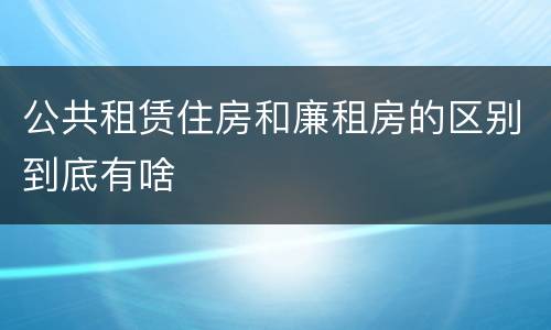 公共租赁住房和廉租房的区别到底有啥