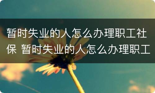 暂时失业的人怎么办理职工社保 暂时失业的人怎么办理职工社保答案是什么