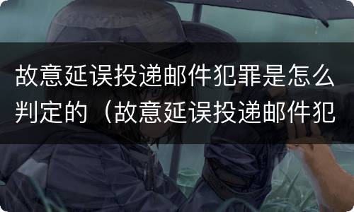 故意延误投递邮件犯罪是怎么判定的（故意延误投递邮件犯罪是怎么判定的呢）