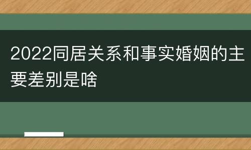 2022同居关系和事实婚姻的主要差别是啥