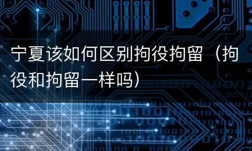 宁夏该如何区别拘役拘留（拘役和拘留一样吗）