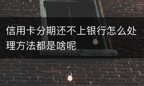信用卡分期还不上银行怎么处理方法都是啥呢
