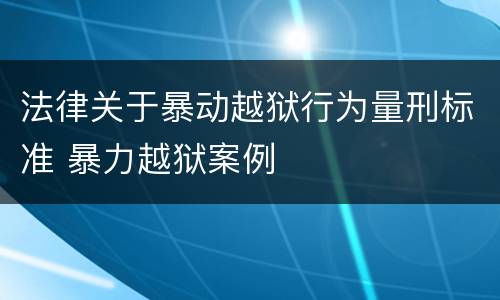 法律关于暴动越狱行为量刑标准 暴力越狱案例